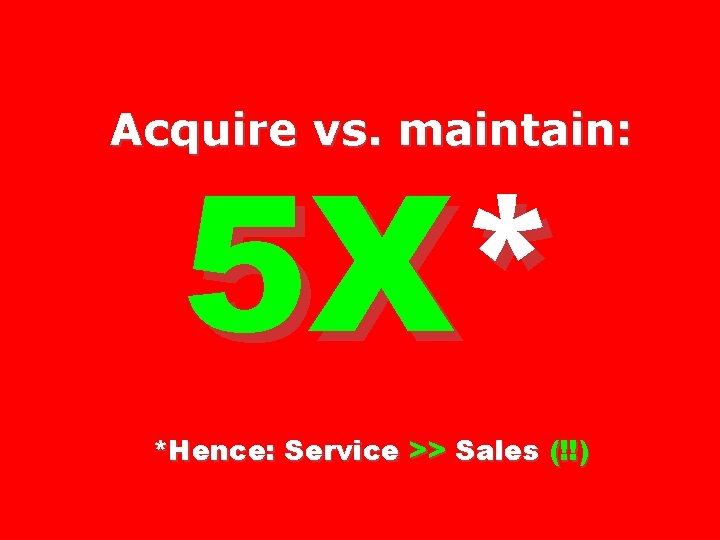 Acquire vs. maintain: 5 X* *Hence: Service >> Sales (!!) 