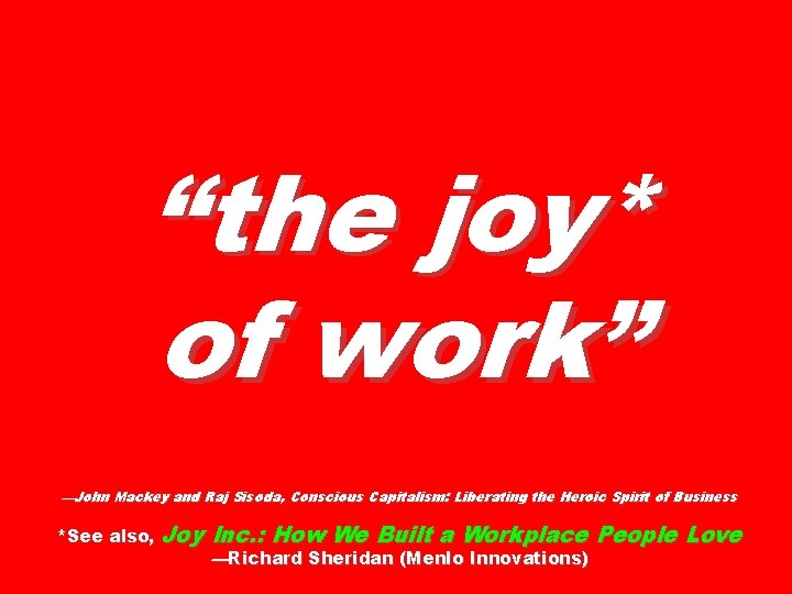 “the joy* of work” —John Mackey and Raj Sisoda, Conscious Capitalism: Liberating the Heroic