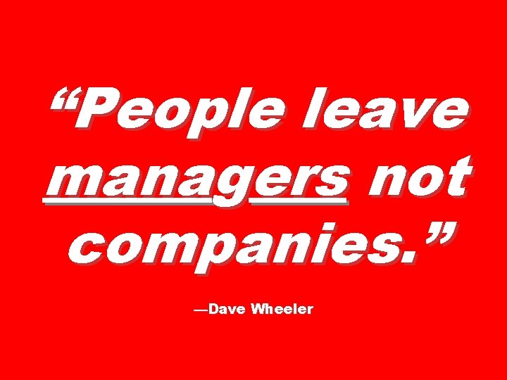 “People leave managers not companies. ” —Dave Wheeler 