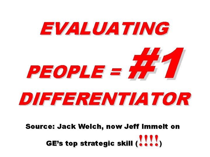 EVALUATING #1 PEOPLE = DIFFERENTIATOR Source: Jack Welch, now Jeff Immelt on !!!!) GE’s