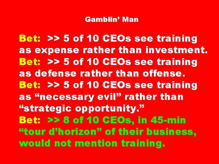 Gamblin’ Man Bet: >> 5 of 10 CEOs see training as expense rather than