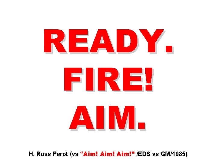READY. FIRE! AIM. H. Ross Perot (vs “Aim!” /EDS vs GM/1985) 