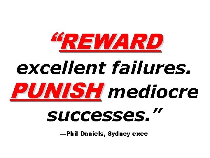 “REWARD excellent failures. PUNISH mediocre successes. ” —Phil Daniels, Sydney exec 