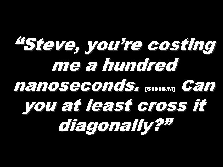 “Steve, you’re costing me a hundred nanoseconds. Can you at least cross it diagonally?