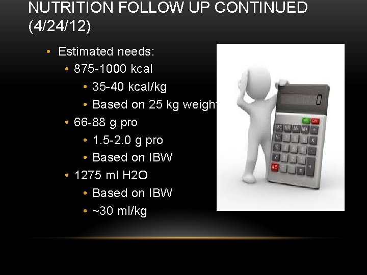 NUTRITION FOLLOW UP CONTINUED (4/24/12) • Estimated needs: • 875 -1000 kcal • 35