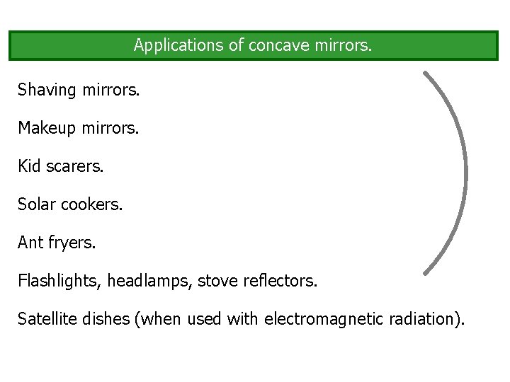 Applications of concave mirrors. Shaving mirrors. Makeup mirrors. Kid scarers. Solar cookers. Ant fryers.