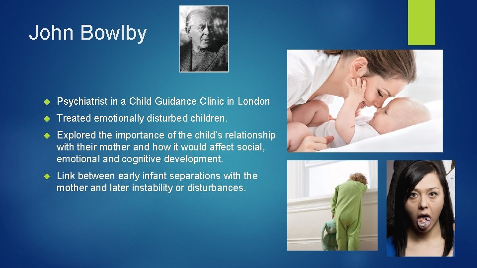 John Bowlby Psychiatrist in a Child Guidance Clinic in London Treated emotionally disturbed children.