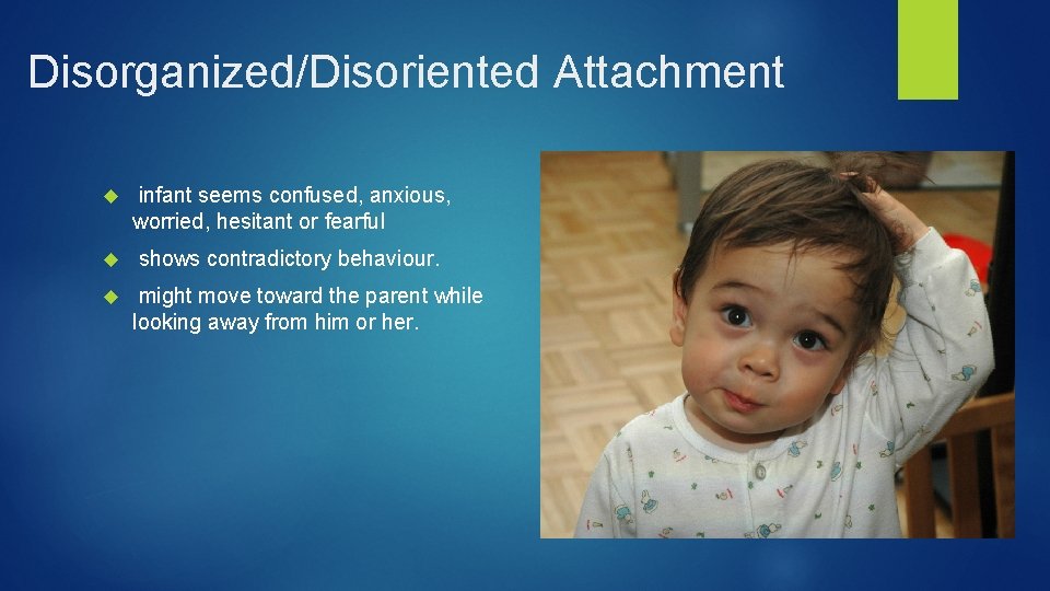Disorganized/Disoriented Attachment infant seems confused, anxious, worried, hesitant or fearful shows contradictory behaviour. might