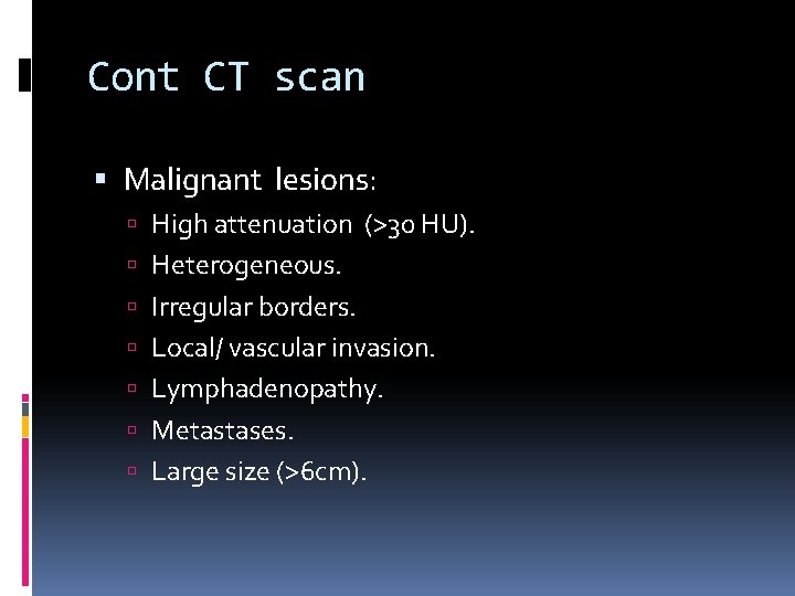 Cont CT scan Malignant lesions: High attenuation (>30 HU). Heterogeneous. Irregular borders. Local/ vascular
