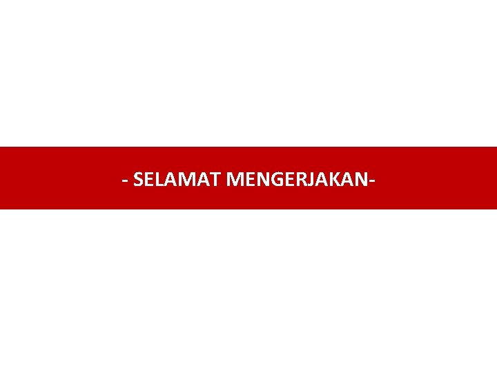 - SELAMAT MENGERJAKAN- 