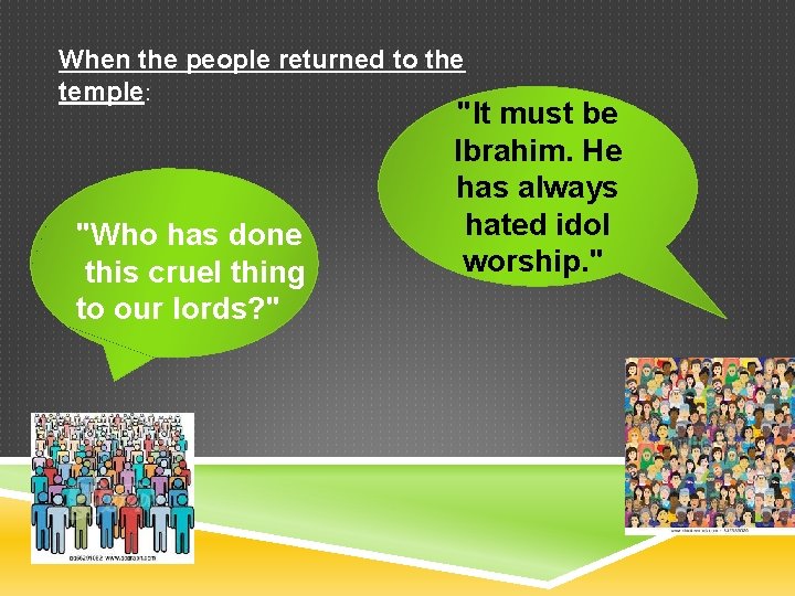 When the people returned to the temple: "Who has done this cruel thing to