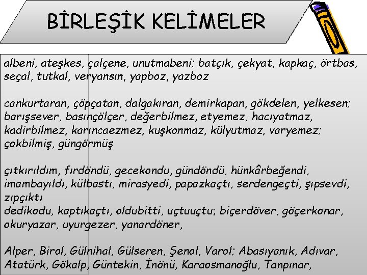 BİRLEŞİK KELİMELER albeni, ateşkes, çalçene, unutmabeni; batçık, çekyat, kapkaç, örtbas, seçal, tutkal, veryansın, yapboz,