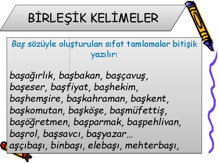 BİRLEŞİK KELİMELER Baş sözüyle oluşturulan sıfat tamlamalar bitişik yazılır: başağırlık, başbakan, başçavuş, başeser, başfiyat,