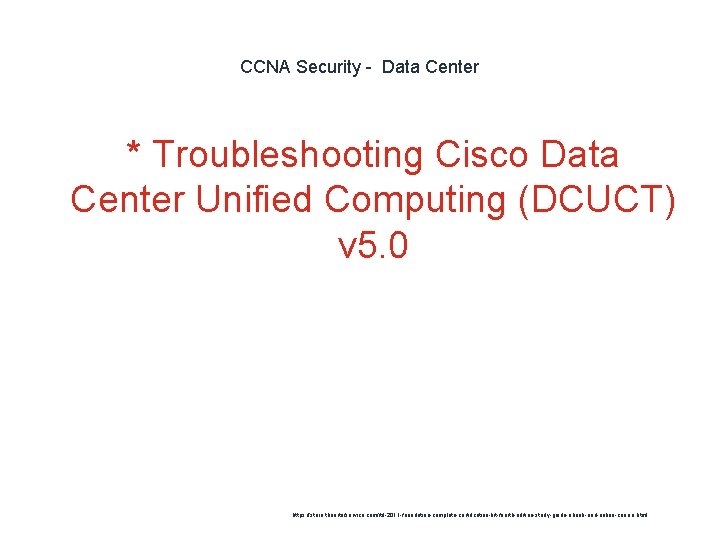 CCNA Security - Data Center * Troubleshooting Cisco Data Center Unified Computing (DCUCT) v