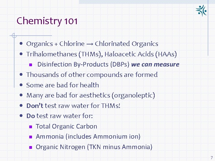Chemistry 101 • Organics + Chlorine → Chlorinated Organics • Trihalomethanes (THMs), Haloacetic Acids