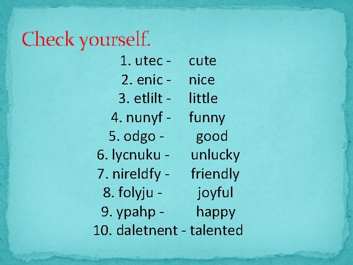 Check yourself. 1. utec - cute 2. enic - nice 3. etlilt - little