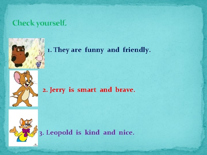 Check yourself. 1. They are funny and friendly. 2. Jerry is smart and brave.