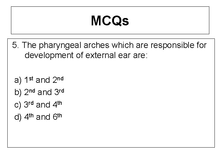 MCQs 5. The pharyngeal arches which are responsible for development of external ear are: