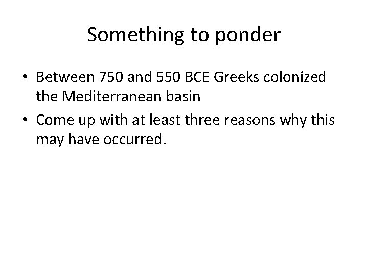 Something to ponder • Between 750 and 550 BCE Greeks colonized the Mediterranean basin