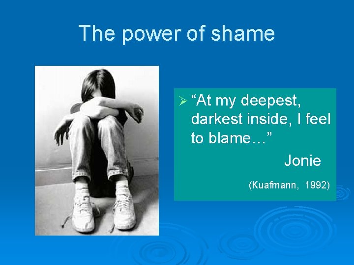 The power of shame Ø “At my deepest, darkest inside, I feel to blame…”