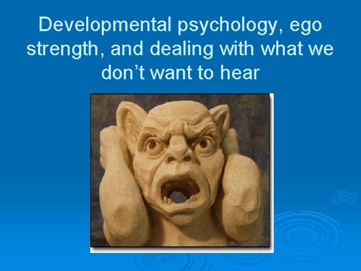 Developmental psychology, ego strength, and dealing with what we don’t want to hear 