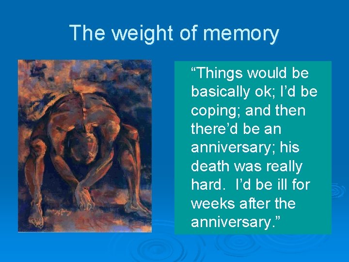 The weight of memory “Things would be basically ok; I’d be coping; and then