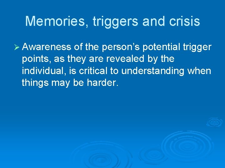 Memories, triggers and crisis Ø Awareness of the person’s potential trigger points, as they