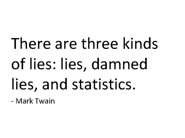 There are three kinds of lies: lies, damned lies, and statistics. - Mark Twain