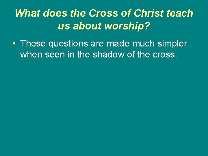 What does the Cross of Christ teach us about worship? • These questions are