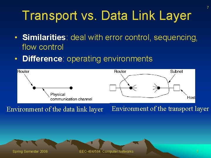 7 Transport vs. Data Link Layer • Similarities: deal with error control, sequencing, flow