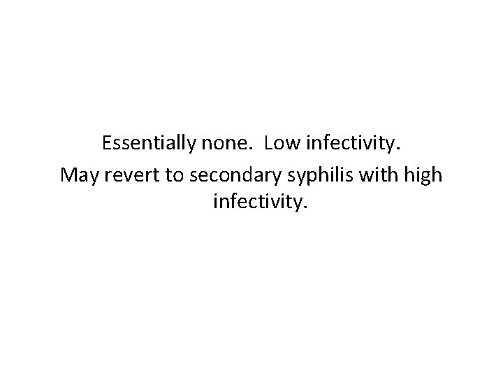 Essentially none. Low infectivity. May revert to secondary syphilis with high infectivity. 