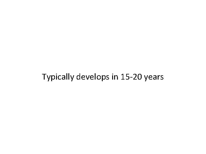 Typically develops in 15 -20 years 