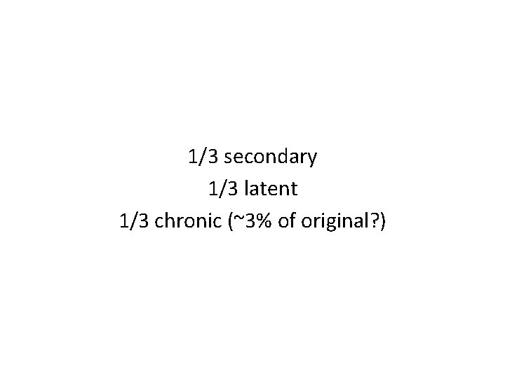 1/3 secondary 1/3 latent 1/3 chronic (~3% of original? ) 