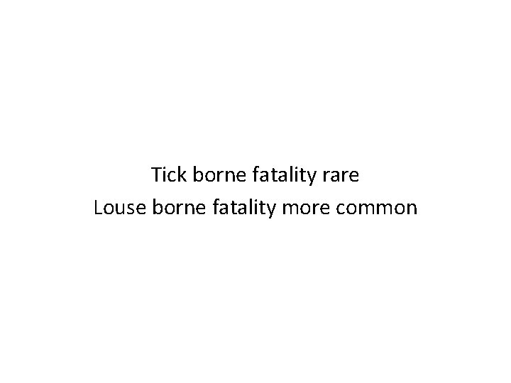 Tick borne fatality rare Louse borne fatality more common 