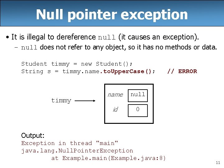 Null pointer exception • It is illegal to dereference null (it causes an exception). Null pointer exception • It is illegal to dereference null (it causes an exception).