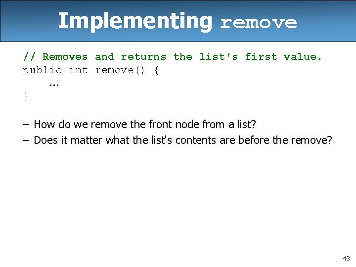 Implementing remove // Removes and returns the list's first value. public int remove() {. Implementing remove // Removes and returns the list's first value. public int remove() {.
