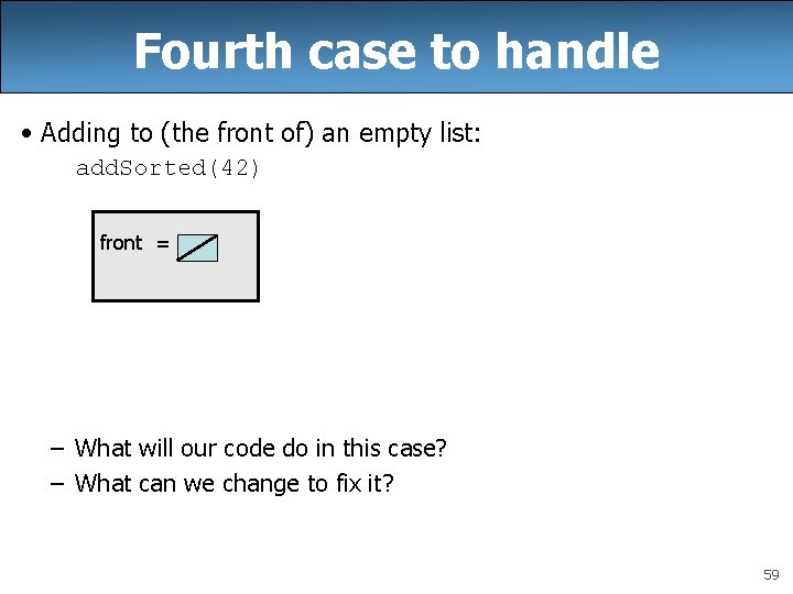 Fourth case to handle • Adding to (the front of) an empty list: add. Fourth case to handle • Adding to (the front of) an empty list: add.