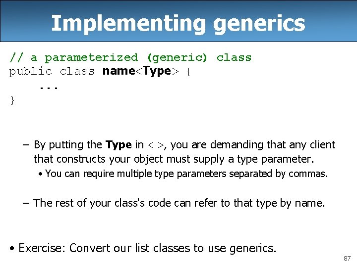 Implementing generics // a parameterized (generic) class public class name<Type> {. . . } Implementing generics // a parameterized (generic) class public class name<Type> {. . . }