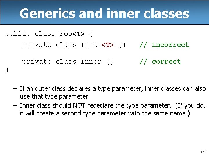 Generics and inner classes public class Foo<T> { private class Inner<T> {} // incorrect Generics and inner classes public class Foo<T> { private class Inner<T> {} // incorrect