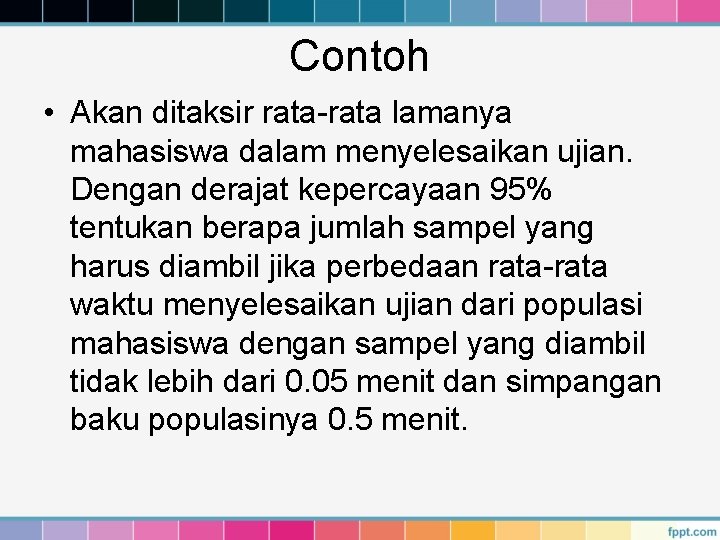 Contoh • Akan ditaksir rata-rata lamanya mahasiswa dalam menyelesaikan ujian. Dengan derajat kepercayaan 95% Contoh • Akan ditaksir rata-rata lamanya mahasiswa dalam menyelesaikan ujian. Dengan derajat kepercayaan 95%