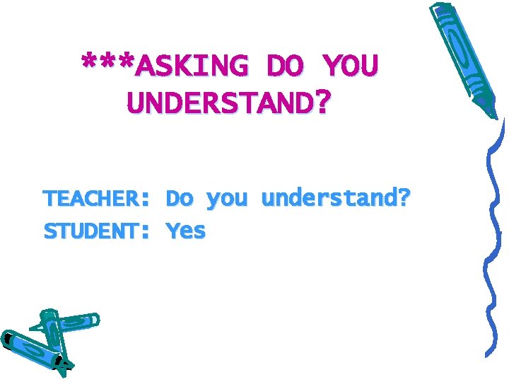 ***ASKING DO YOU UNDERSTAND? TEACHER: Do you understand? STUDENT: Yes 