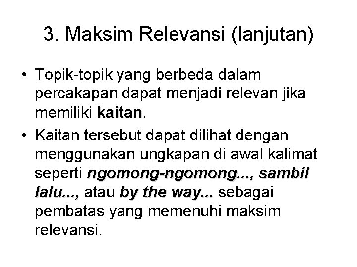 3. Maksim Relevansi (lanjutan) • Topik-topik yang berbeda dalam percakapan dapat menjadi relevan jika