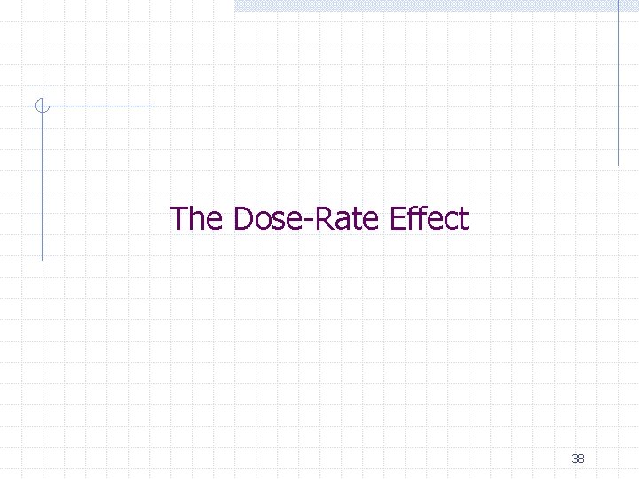 The Dose-Rate Effect 38 