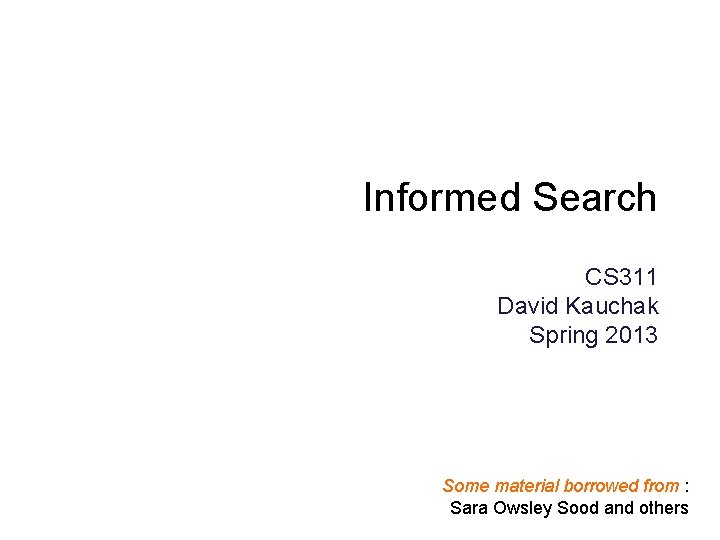 Informed Search CS 311 David Kauchak Spring 2013 Some material borrowed from : Sara