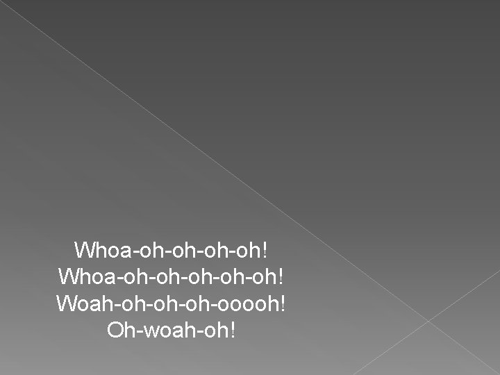 Whoa-oh-oh! Whoa-oh-oh-oh! Woah-oh-ooooh! Oh-woah-oh! 