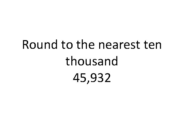 Round to the nearest ten thousand 45, 932 