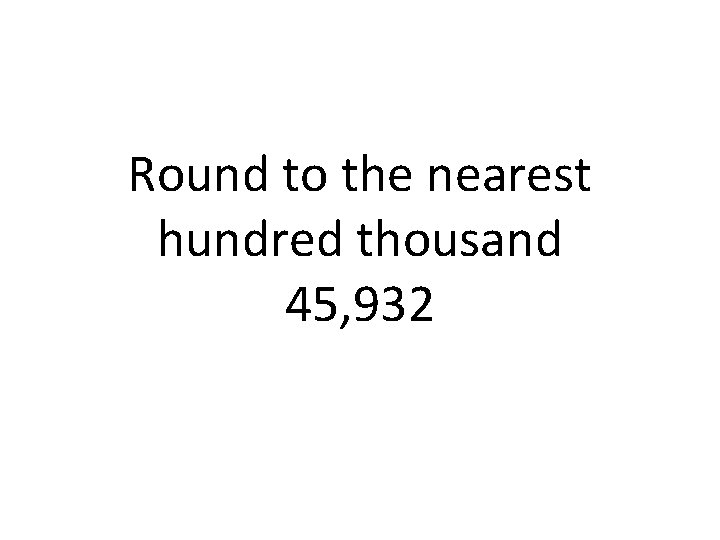 Round to the nearest hundred thousand 45, 932 