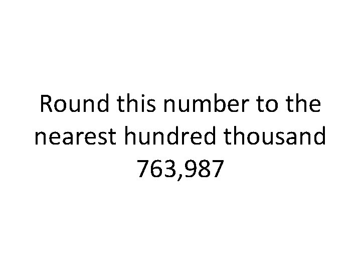 Round this number to the nearest hundred thousand 763, 987 