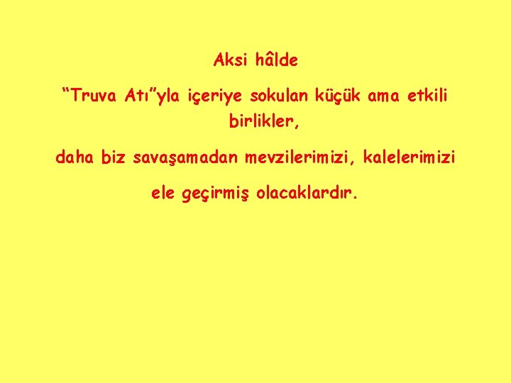 Aksi hâlde “Truva Atı”yla içeriye sokulan küçük ama etkili birlikler, daha biz savaşamadan mevzilerimizi,