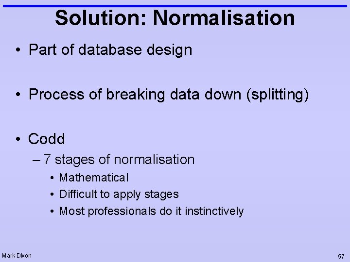 Solution: Normalisation • Part of database design • Process of breaking data down (splitting)